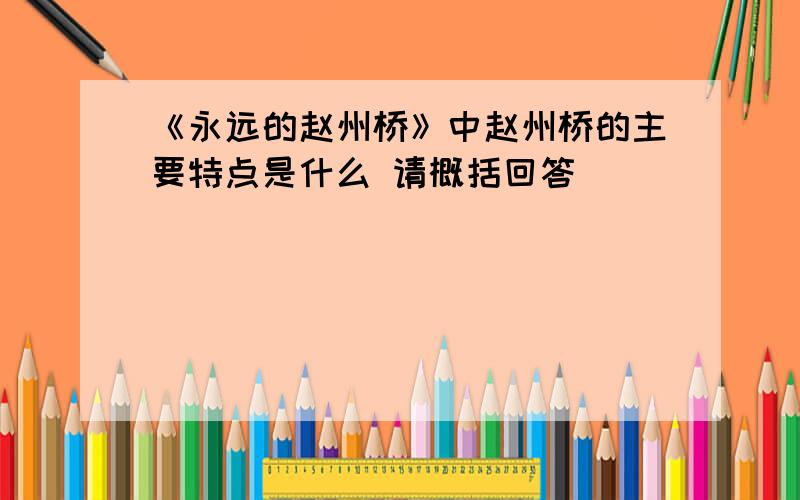 《永远的赵州桥》中赵州桥的主要特点是什么 请概括回答