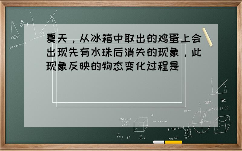 夏天，从冰箱中取出的鸡蛋上会出现先有水珠后消失的现象，此现象反映的物态变化过程是（　　）