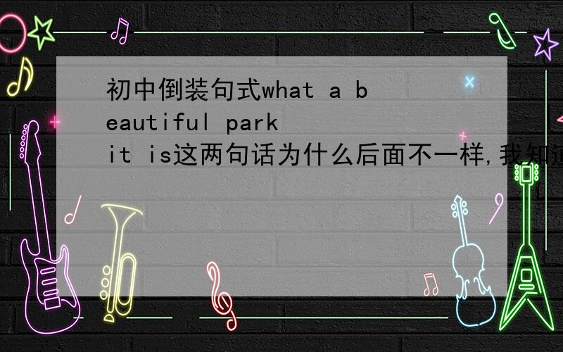 初中倒装句式what a beautiful park it is这两句话为什么后面不一样,我知道how what 修饰