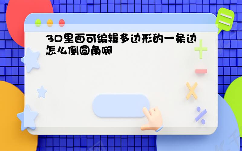 3D里面可编辑多边形的一条边怎么倒圆角啊