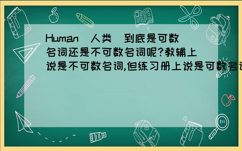 Human(人类）到底是可数名词还是不可数名词呢?教辅上说是不可数名词,但练习册上说是可数名词.