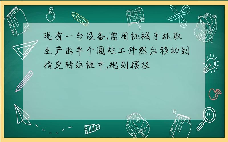 现有一台设备,需用机械手抓取生产出单个圆柱工件然后移动到指定转运框中,规则摆放