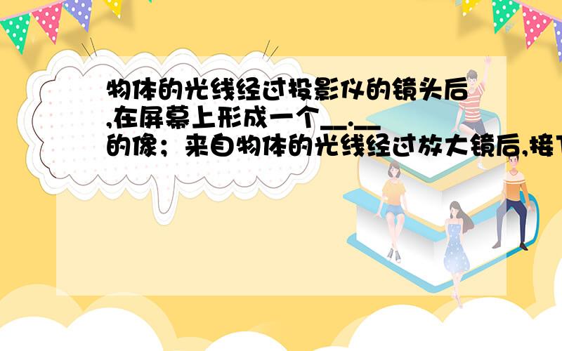 物体的光线经过投影仪的镜头后,在屏幕上形成一个__.__的像；来自物体的光线经过放大镜后,接下面