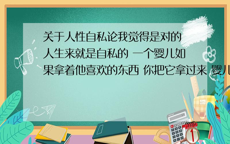 关于人性自私论我觉得是对的 人生来就是自私的 一个婴儿如果拿着他喜欢的东西 你把它拿过来 婴儿就会大哭大闹 一切合作的创