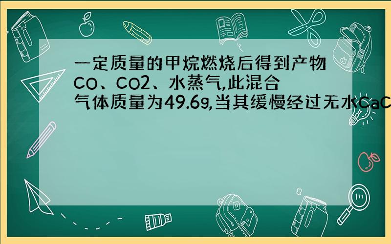 一定质量的甲烷燃烧后得到产物CO、CO2、水蒸气,此混合气体质量为49.6g,当其缓慢经过无水CaCL2时,会怎样