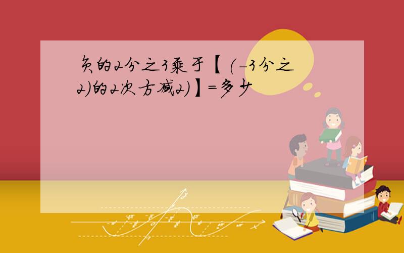 负的2分之3乘于【(-3分之2)的2次方减2)】=多少