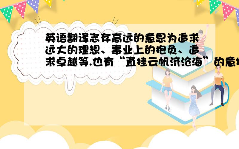 英语翻译志存高远的意思为追求远大的理想、事业上的抱负、追求卓越等.也有“直挂云帆济沧海”的意境.如果“也有“直挂云帆济沧