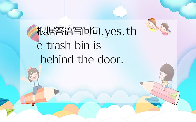 根据答语写问句.yes,the trash bin is behind the door.