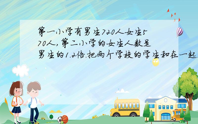 第一小学有男生720人女生570人,第二小学的女生人数是男生的1.2倍.把两个学校的学生和在一起,那么男生和女生的人数正