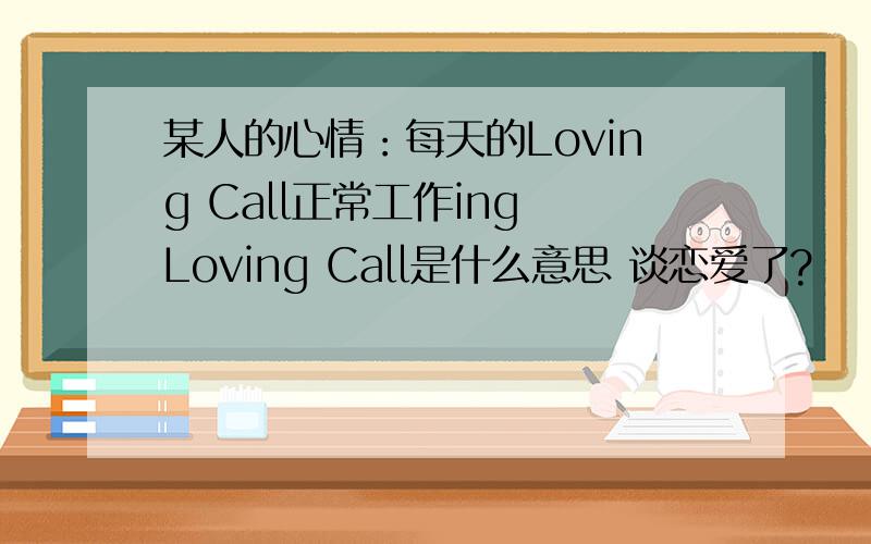 某人的心情：每天的Loving Call正常工作ing Loving Call是什么意思 谈恋爱了?