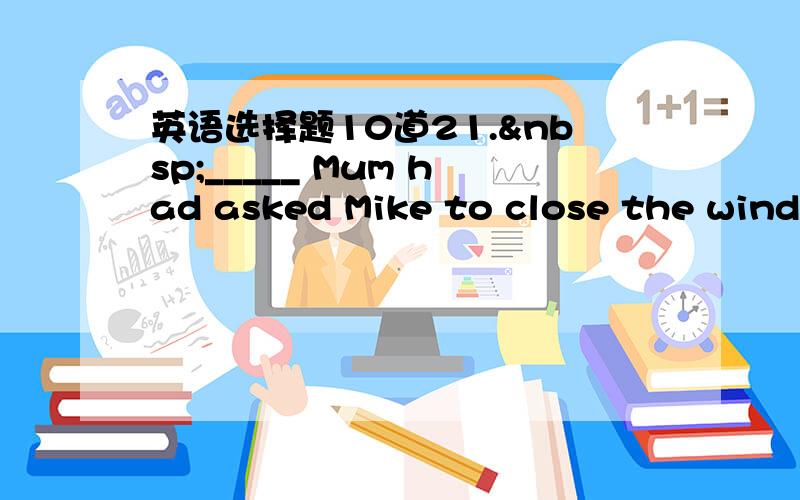 英语选择题10道21. _____ Mum had asked Mike to close the windo