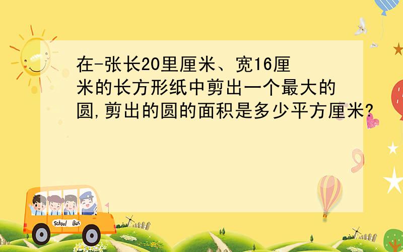 在-张长20里厘米、宽16厘米的长方形纸中剪出一个最大的圆,剪出的圆的面积是多少平方厘米?