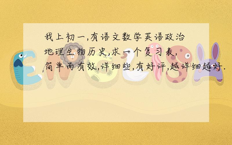 我上初一,有语文数学英语政治地理生物历史,求一个复习表,简单而有效,详细些,有好评,越详细越好.