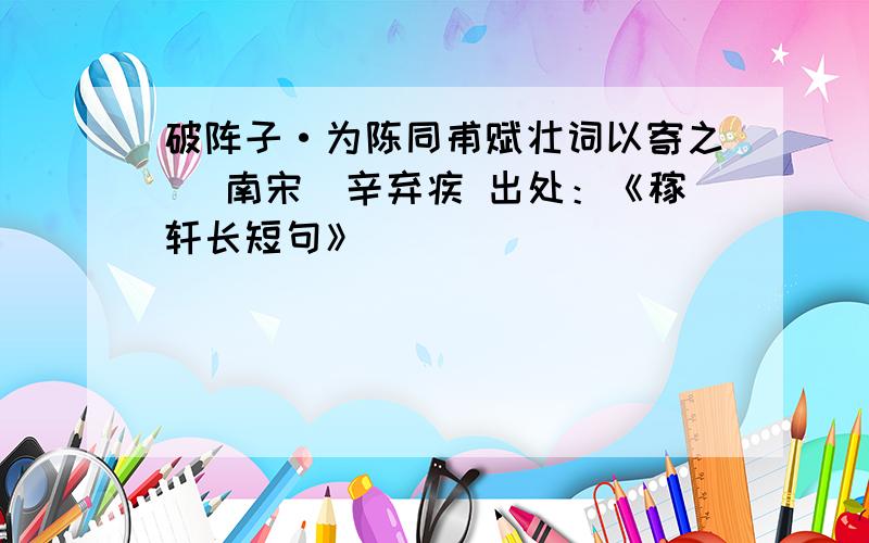 破阵子·为陈同甫赋壮词以寄之 [南宋]辛弃疾 出处：《稼轩长短句》