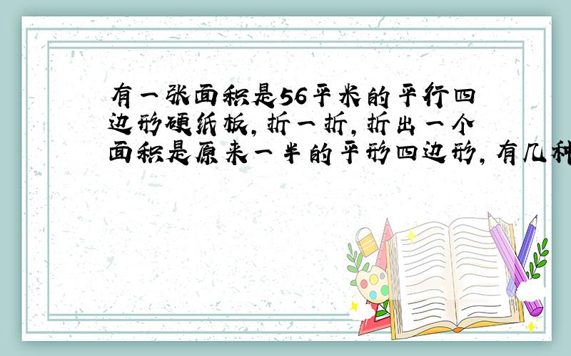 有一张面积是56平米的平行四边形硬纸板,折一折,折出一个面积是原来一半的平形四边形,有几种折法?