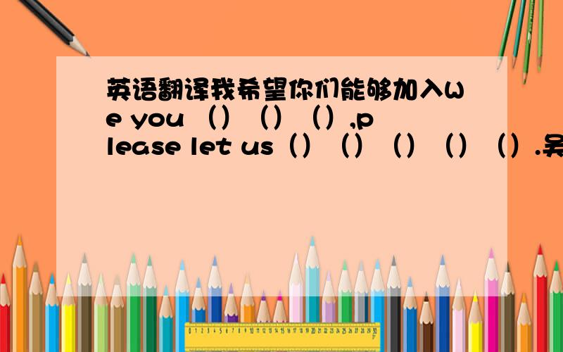 英语翻译我希望你们能够加入We you （）（）（）,please let us（）（）（）（）（）.吴老师计划带学生们