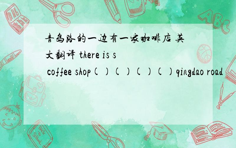 青岛路的一边有一家咖啡店 英文翻译 there is s coffee shop()()()()qingdao road