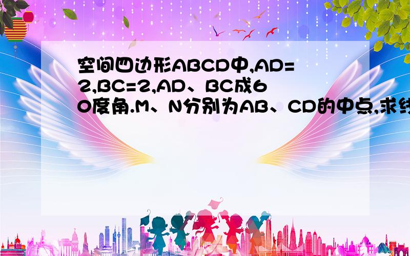 空间四边形ABCD中,AD=2,BC=2,AD、BC成60度角.M、N分别为AB、CD的中点,求线段MN的长.