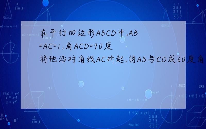 在平行四边形ABCD中,AB=AC=1,角ACD=90度将他沿对角线AC折起,将AB与CD成60度角求BD的距离[解题过