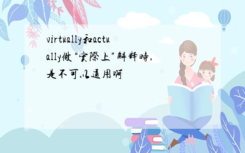 virtually和actually做“实际上”解释时,是不可以通用啊