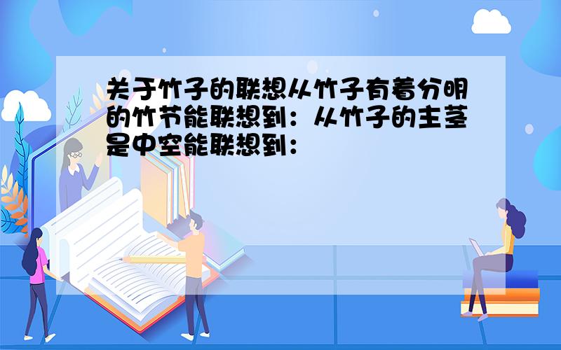 关于竹子的联想从竹子有着分明的竹节能联想到：从竹子的主茎是中空能联想到：