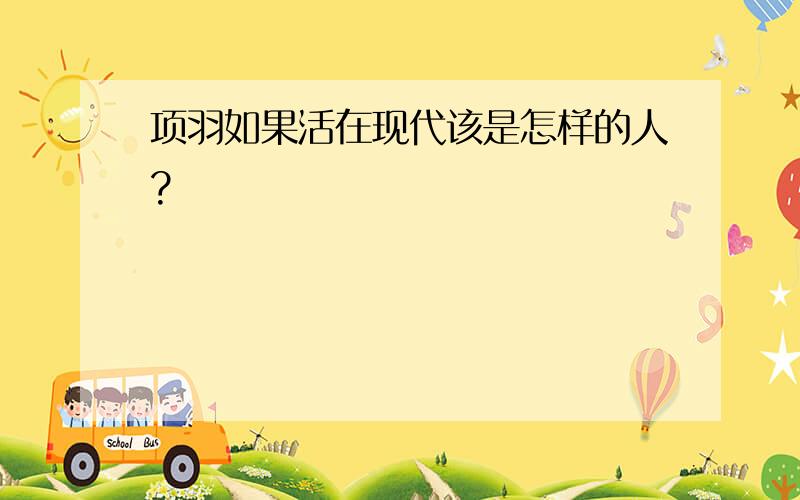 项羽如果活在现代该是怎样的人?