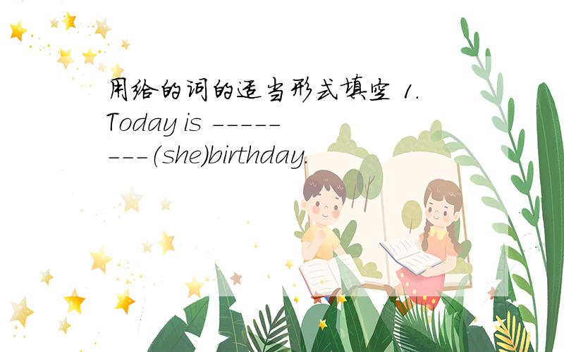 用给的词的适当形式填空 1.Today is --------（she）birthday.