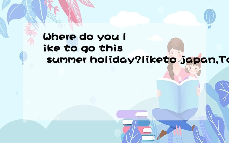 Where do you like to go this summer holiday?liketo japan,Tok