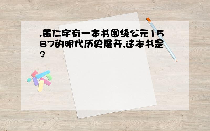 .黄仁宇有一本书围绕公元1587的明代历史展开,这本书是?