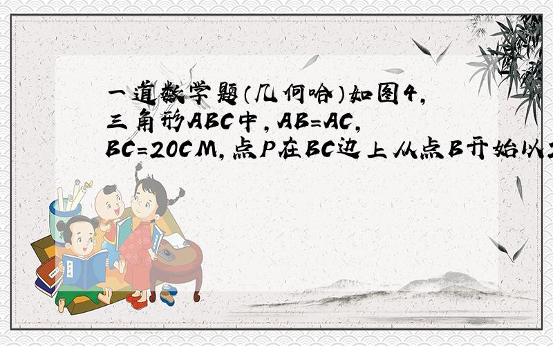 一道数学题（几何哈）如图4,三角形ABC中,AB=AC,BC=20CM,点P在BC边上从点B开始以2CM/S的速度向点C