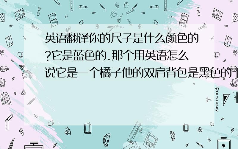 英语翻译你的尺子是什么颜色的?它是蓝色的.那个用英语怎么说它是一个橘子他的双肩背包是黑色的下午好,见到你很高兴我的鞋是红