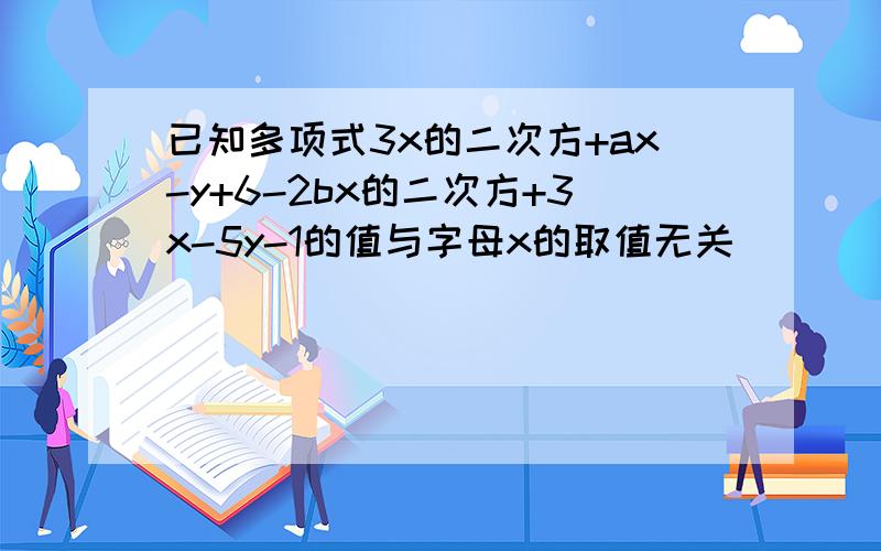 已知多项式3x的二次方+ax-y+6-2bx的二次方+3x-5y-1的值与字母x的取值无关