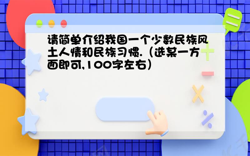 请简单介绍我国一个少数民族风土人情和民族习惯.（选某一方面即可,100字左右）