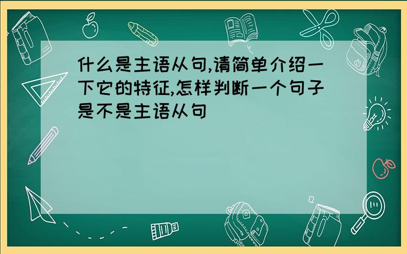 什么是主语从句,请简单介绍一下它的特征,怎样判断一个句子是不是主语从句