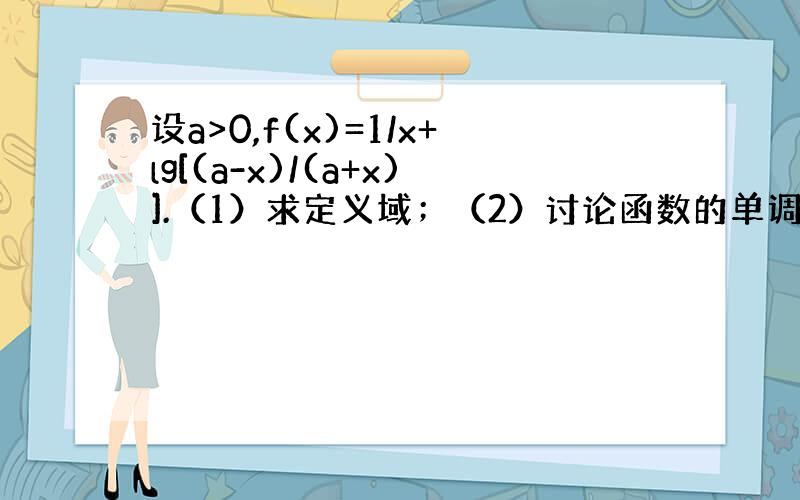 设a>0,f(x)=1/x+lg[(a-x)/(a+x)].（1）求定义域；（2）讨论函数的单调性,并用定义证明.