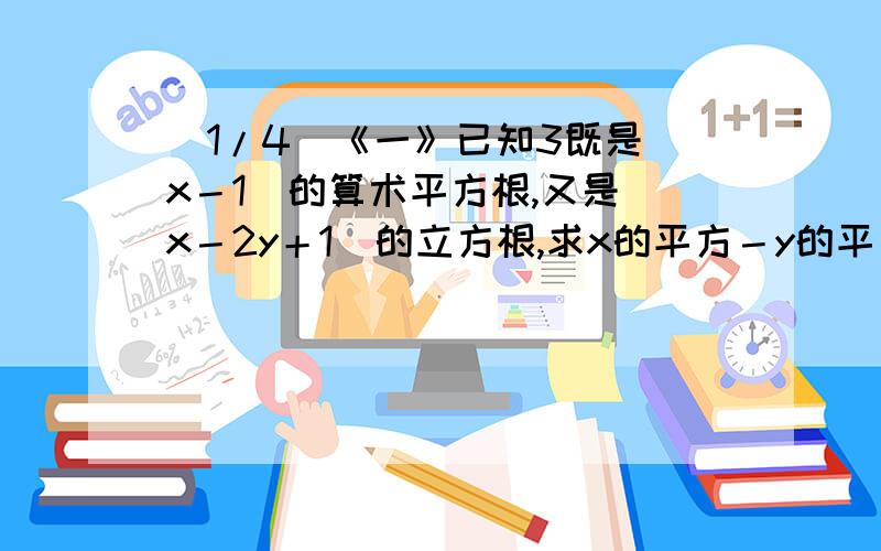 (1/4)《一》已知3既是（x－1）的算术平方根,又是（x－2y＋1）的立方根,求x的平方－y的平方根....