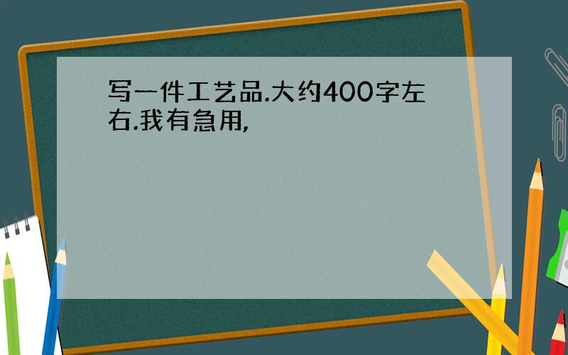 写一件工艺品.大约400字左右.我有急用,