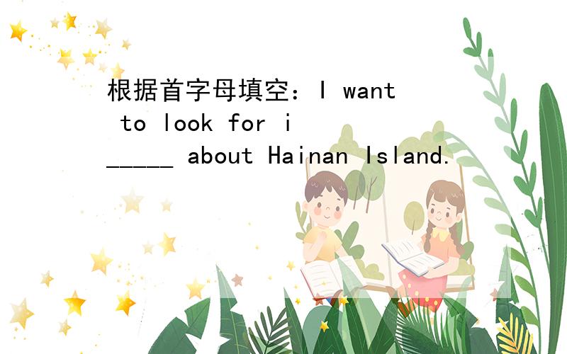 根据首字母填空：I want to look for i_____ about Hainan Island.