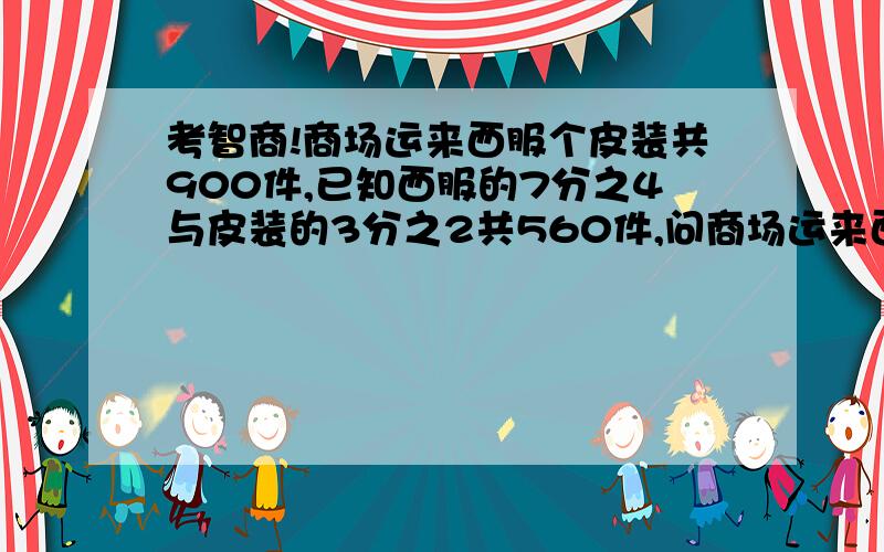 考智商!商场运来西服个皮装共900件,已知西服的7分之4与皮装的3分之2共560件,问商场运来西服和皮装各多少件?一定要