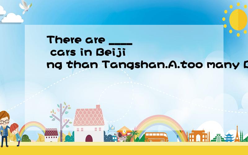 There are ____ cars in Beijing than Tangshan.A.too many B.ma