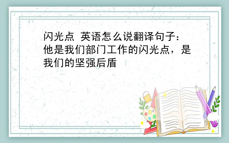 闪光点 英语怎么说翻译句子：他是我们部门工作的闪光点，是我们的坚强后盾