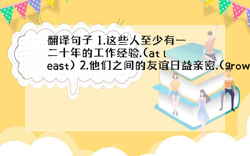 翻译句子 1.这些人至少有一二十年的工作经验.(at least) 2.他们之间的友谊日益亲密.(grow up) 3.