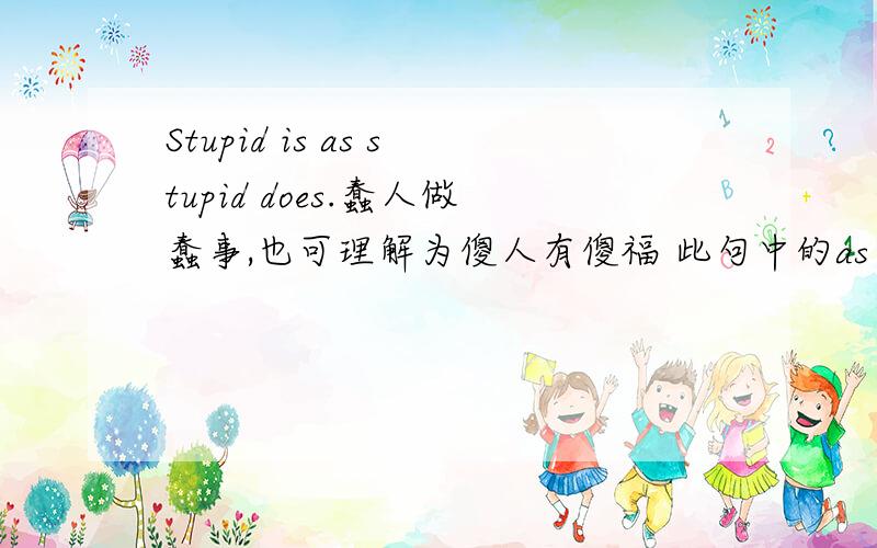 Stupid is as stupid does.蠢人做蠢事,也可理解为傻人有傻福 此句中的as在这里作连词讲吗 谢