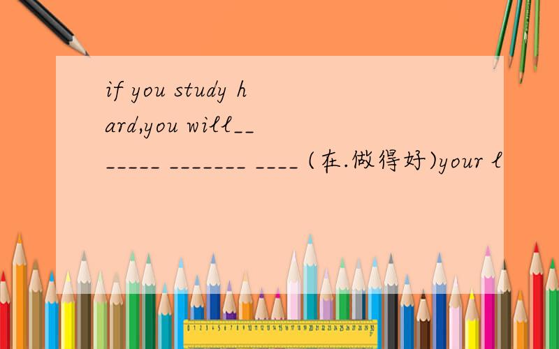 if you study hard,you will_______ _______ ____ (在.做得好)your l