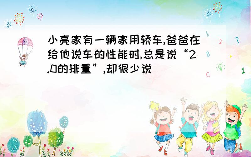 小亮家有一辆家用轿车,爸爸在给他说车的性能时,总是说“2.0的排量”,却很少说