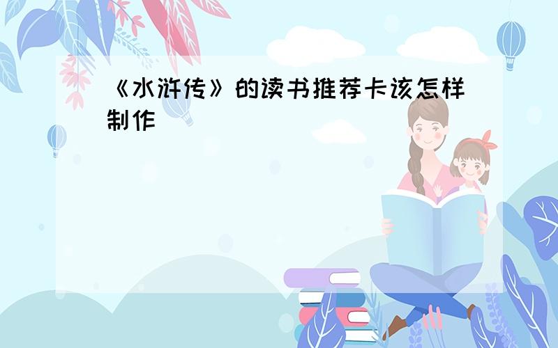 《水浒传》的读书推荐卡该怎样制作