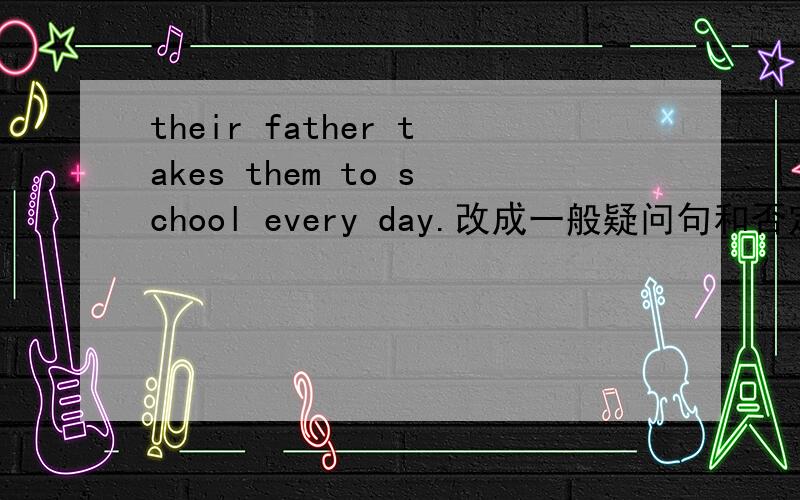 their father takes them to school every day.改成一般疑问句和否定句