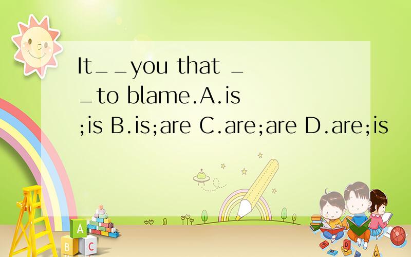 It__you that __to blame.A.is;is B.is;are C.are;are D.are;is