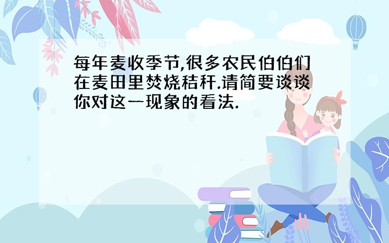 每年麦收季节,很多农民伯伯们在麦田里焚烧秸秆.请简要谈谈你对这一现象的看法.