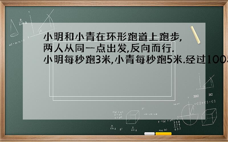 小明和小青在环形跑道上跑步,两人从同一点出发,反向而行.小明每秒跑3米,小青每秒跑5米.经过100秒,两人在跑道上第2次